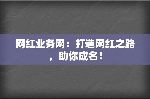 网红业务网：打造网红之路，助你成名！