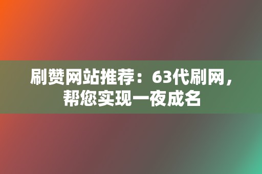 刷赞网站推荐：63代刷网，帮您实现一夜成名  第2张