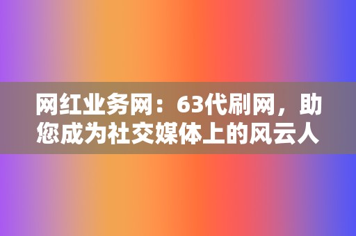 网红业务网：63代刷网，助您成为社交媒体上的风云人物  第2张