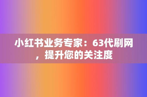 小红书业务专家：63代刷网，提升您的关注度