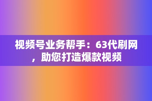 视频号业务帮手：63代刷网，助您打造爆款视频