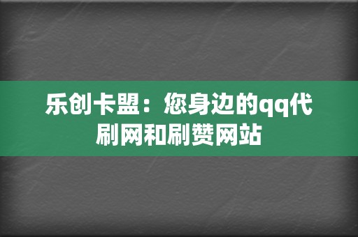 乐创卡盟：您身边的qq代刷网和刷赞网站