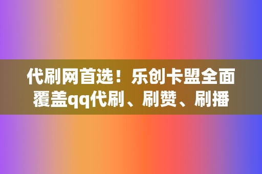 代刷网首选！乐创卡盟全面覆盖qq代刷、刷赞、刷播放等  第2张