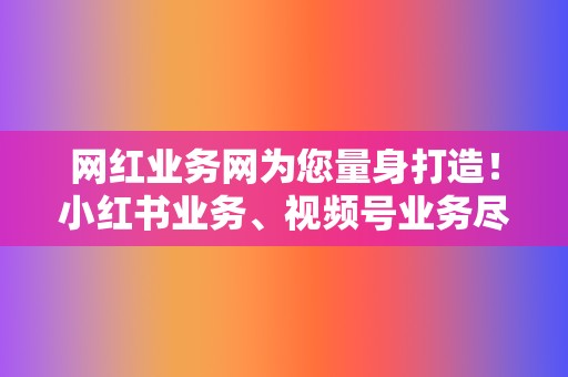 网红业务网为您量身打造！小红书业务、视频号业务尽在乐创卡盟  第2张