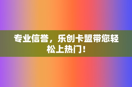 专业信誉，乐创卡盟带您轻松上热门！