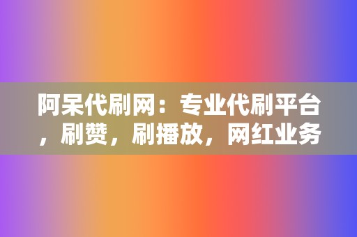 阿呆代刷网：专业代刷平台，刷赞，刷播放，网红业务，应有尽有