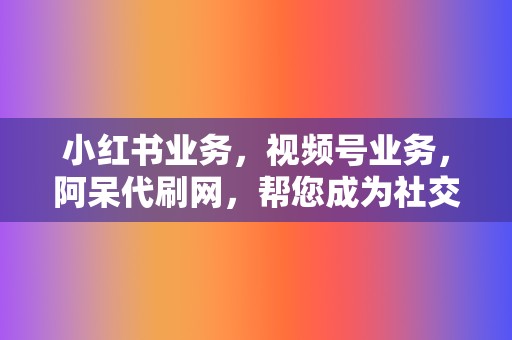 小红书业务，视频号业务，阿呆代刷网，帮您成为社交媒体红人