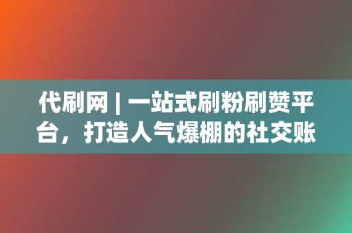 代刷网 | 一站式刷粉刷赞平台，打造人气爆棚的社交账号