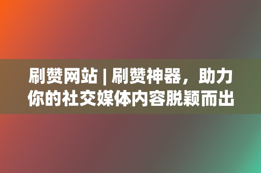 刷赞网站 | 刷赞神器，助力你的社交媒体内容脱颖而出