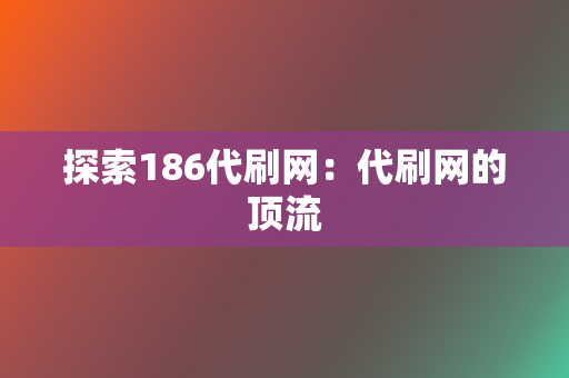 探索186代刷网：代刷网的顶流