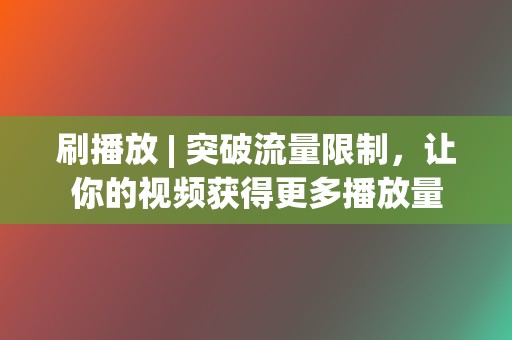 刷播放 | 突破流量限制，让你的视频获得更多播放量