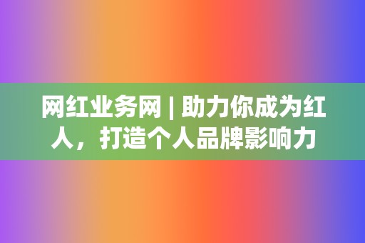 网红业务网 | 助力你成为红人，打造个人品牌影响力