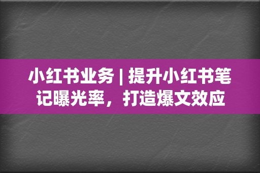 小红书业务 | 提升小红书笔记曝光率，打造爆文效应  第2张