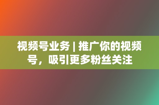 视频号业务 | 推广你的视频号，吸引更多粉丝关注