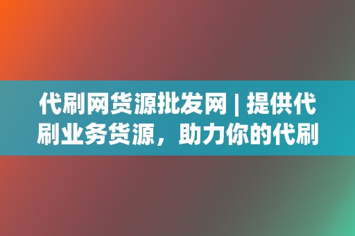 代刷网货源批发网 | 提供代刷业务货源，助力你的代刷事业蒸蒸日上