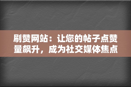 刷赞网站：让您的帖子点赞量飙升，成为社交媒体焦点