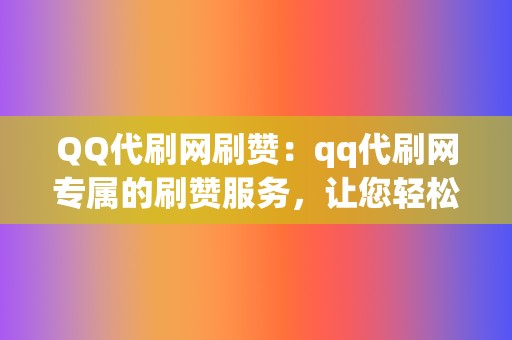 QQ代刷网刷赞：qq代刷网专属的刷赞服务，让您轻松拥有海量点赞