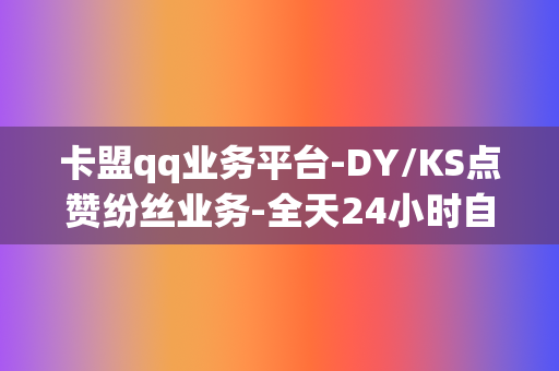 卡盟qq业务平台-DY/KS点赞纷丝业务-全天24小时自助下单平台