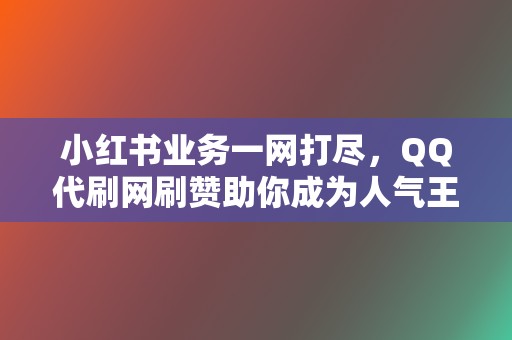 小红书业务一网打尽，QQ代刷网刷赞助你成为人气王