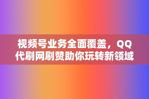 视频号业务全面覆盖，QQ代刷网刷赞助你玩转新领域