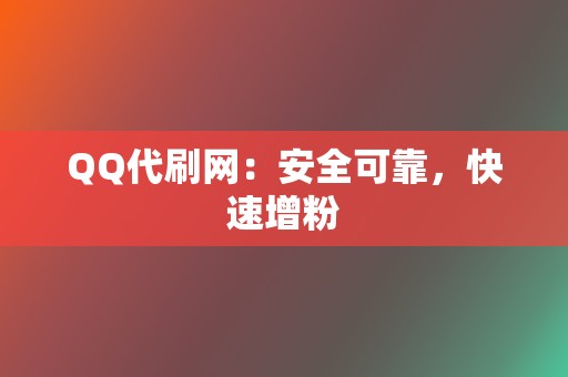 QQ代刷网：安全可靠，快速增粉