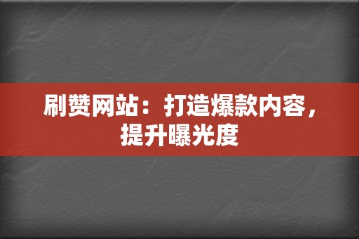 刷赞网站：打造爆款内容，提升曝光度