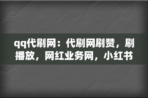 qq代刷网：代刷网刷赞，刷播放，网红业务网，小红书业务，视频号业务一应俱全