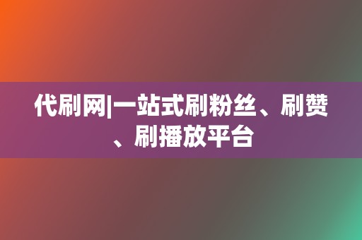 代刷网|一站式刷粉丝、刷赞、刷播放平台  第2张