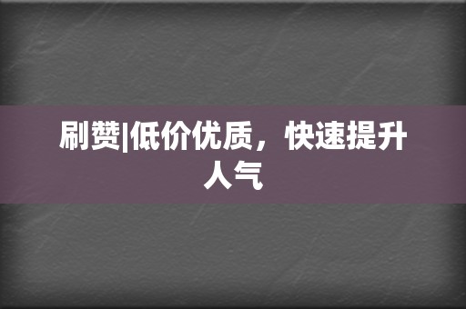 刷赞|低价优质，快速提升人气