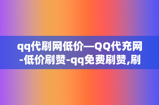 qq代刷网低价―QQ代充网-低价刷赞-qq免费刷赞,刷点赞粉丝超级低价自助业务网红必备-全网最低价的代充平台