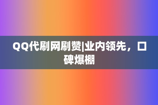 QQ代刷网刷赞|业内领先，口碑爆棚