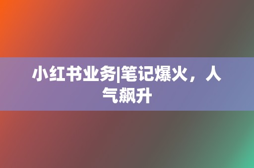 小红书业务|笔记爆火，人气飙升