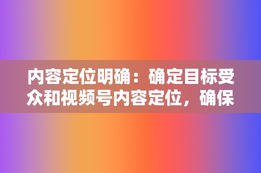 内容定位明确：确定目标受众和视频号内容定位，确保内容与品牌形象和目标受众需求相匹配。  第2张