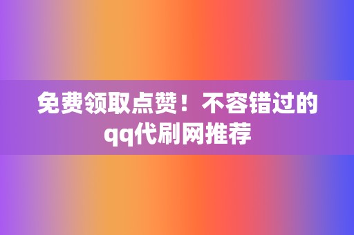 免费领取点赞！不容错过的qq代刷网推荐