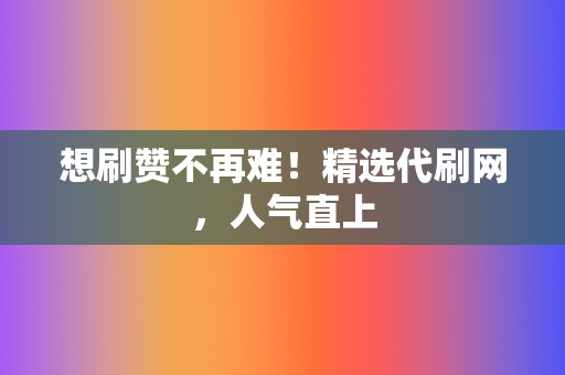 想刷赞不再难！精选代刷网，人气直上  第2张