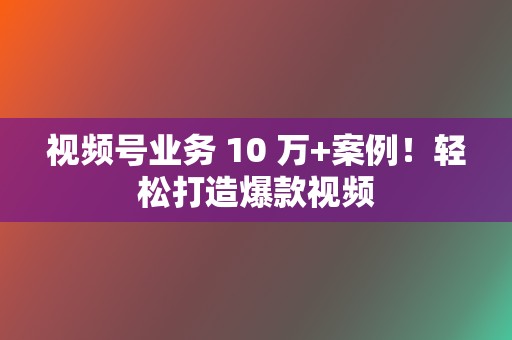 视频号业务 10 万+案例！轻松打造爆款视频