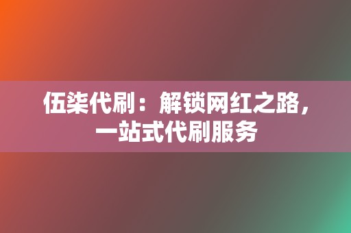 伍柒代刷：解锁网红之路，一站式代刷服务