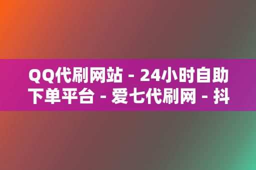 QQ代刷网站 - 24小时自助下单平台 - 爱七代刷网 - 抖音刷赞网