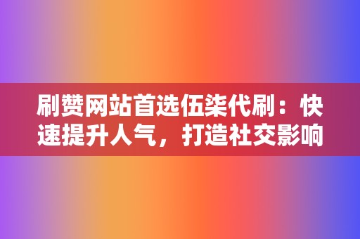 刷赞网站首选伍柒代刷：快速提升人气，打造社交影响力  第2张