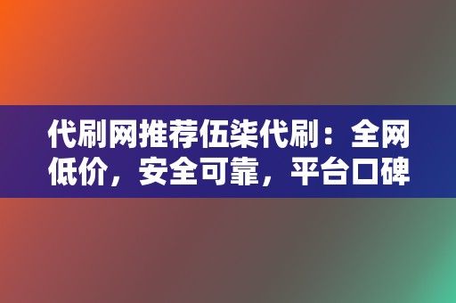 代刷网推荐伍柒代刷：全网低价，安全可靠，平台口碑保障