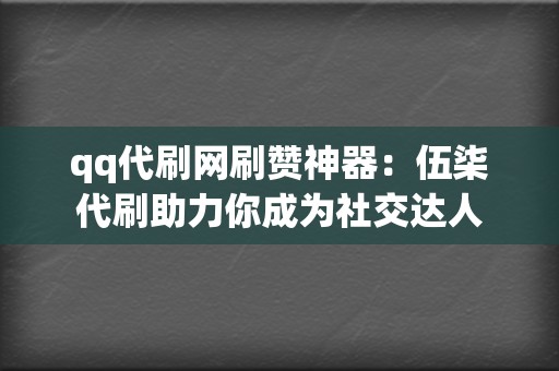 qq代刷网刷赞神器：伍柒代刷助力你成为社交达人