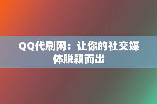 QQ代刷网：让你的社交媒体脱颖而出