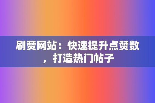 刷赞网站：快速提升点赞数，打造热门帖子  第2张