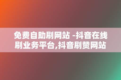 免费自助刷网站 -抖音在线刷业务平台,抖音刷赞网站