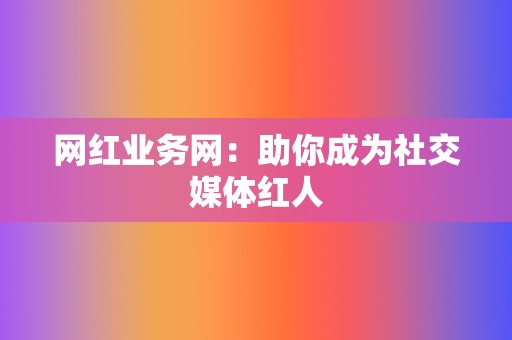 网红业务网：助你成为社交媒体红人