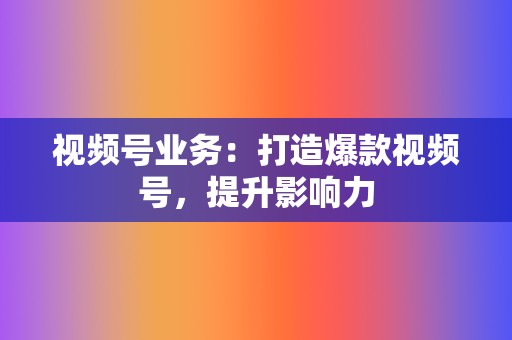 视频号业务：打造爆款视频号，提升影响力