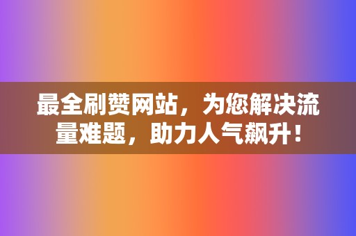 最全刷赞网站，为您解决流量难题，助力人气飙升！