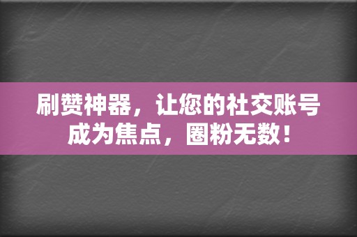 刷赞神器，让您的社交账号成为焦点，圈粉无数！