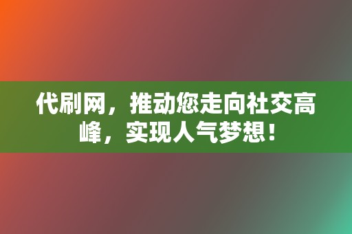 代刷网，推动您走向社交高峰，实现人气梦想！