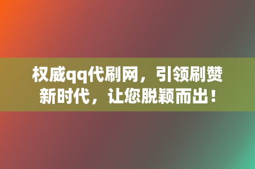 权威qq代刷网，引领刷赞新时代，让您脱颖而出！